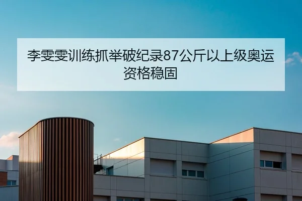 李雯雯训练抓举破纪录87公斤以上级奥运资格稳固