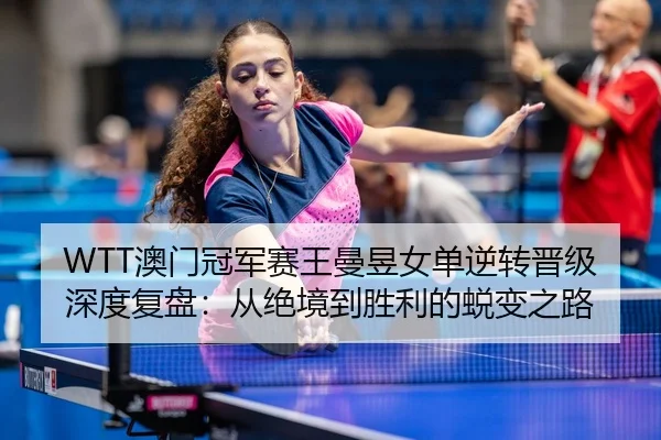 WTT澳门冠军赛王曼昱女单逆转晋级深度复盘：从绝境到胜利的蜕变之路