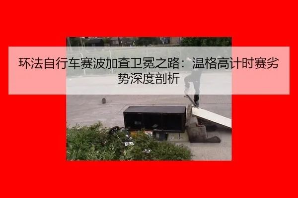 环法自行车赛波加查卫冕之路：温格高计时赛劣势深度剖析