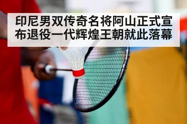 印尼男双传奇名将阿山正式宣布退役一代辉煌王朝就此落幕