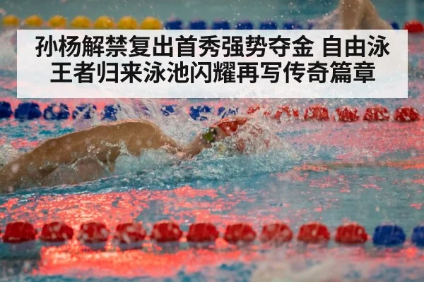 孙杨解禁复出首秀强势夺金 自由泳王者归来泳池闪耀再写传奇篇章