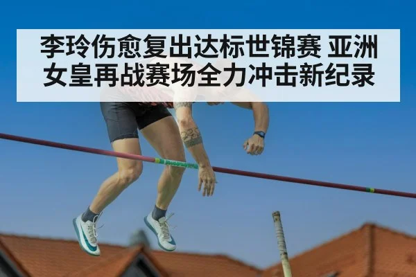 李玲伤愈复出达标世锦赛 亚洲女皇再战赛场全力冲击新纪录
