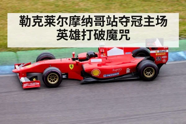 勒克莱尔摩纳哥站夺冠主场英雄打破魔咒