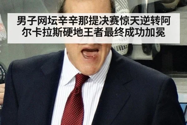 男子网坛辛辛那提决赛惊天逆转阿尔卡拉斯硬地王者最终成功加冕
