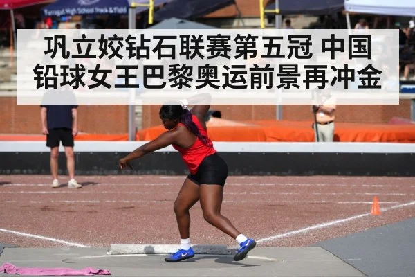 巩立姣钻石联赛第五冠 中国铅球女王巴黎奥运前景再冲金