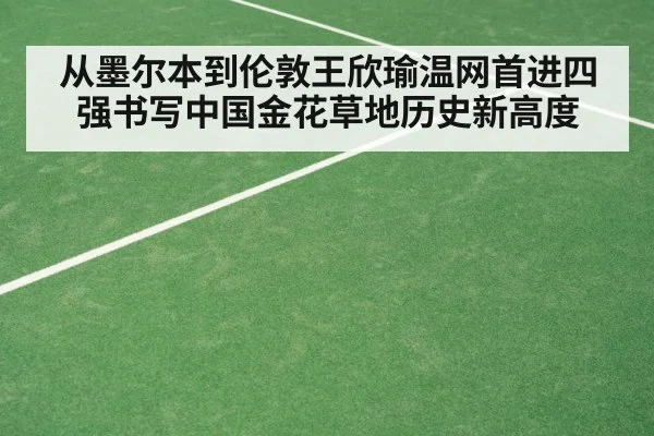 从墨尔本到伦敦王欣瑜温网首进四强书写中国金花草地历史新高度