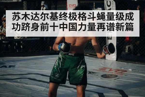 苏木达尔基终极格斗蝇量级成功跻身前十中国力量再谱新篇